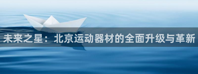 球客岛官网下载开户：未来之星：北京运动器材的全面升级与革新