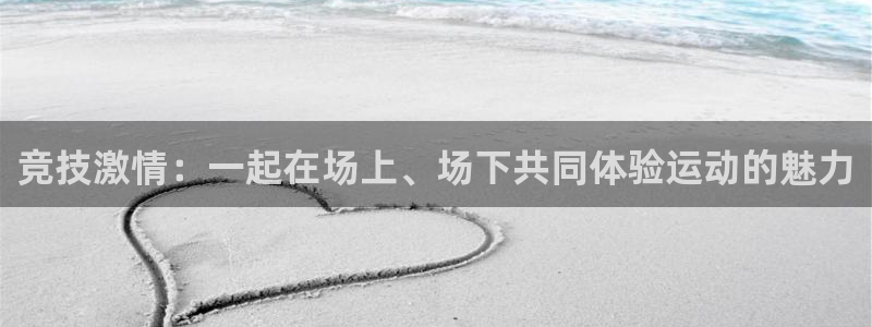 3377体育官网：竞技激情：一起在场上、场下共同体验运动的魅力