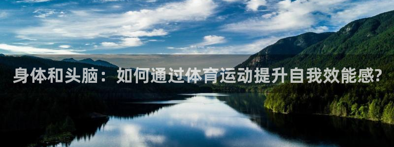 3377体育官网入口下载最新：身体和头脑：如何通过体育运动提升自我效能感?
