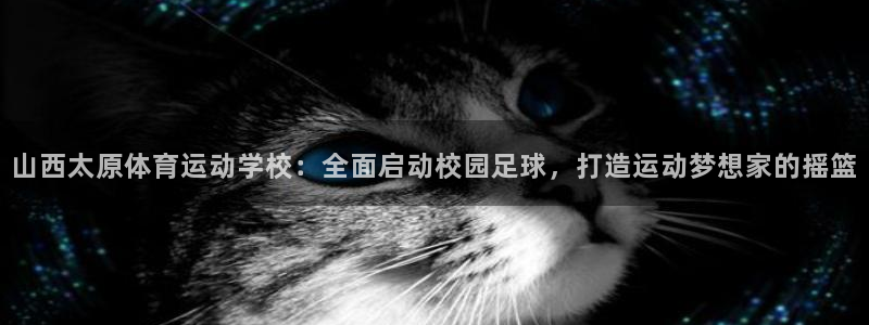 3377体育：山西太原体育运动学校：全面启动校园足球，打造运动梦想家的摇篮