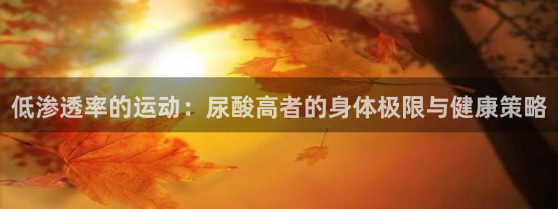 3377体育是正规平台吗：低渗透率的运动：尿酸高者的身体极限与健康策略
